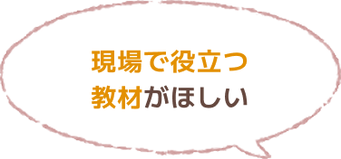 現場で役立つ教材がほしい