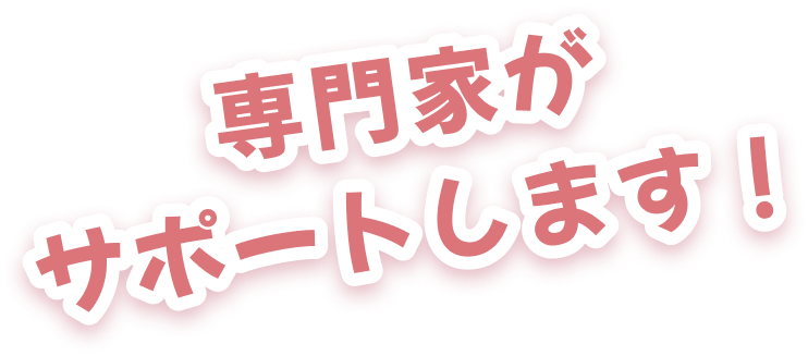 専門家がサポートします!
